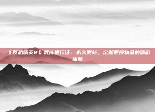 《反恐精英2》武庫通行證：永久更新，定期更換物品的精彩體驗