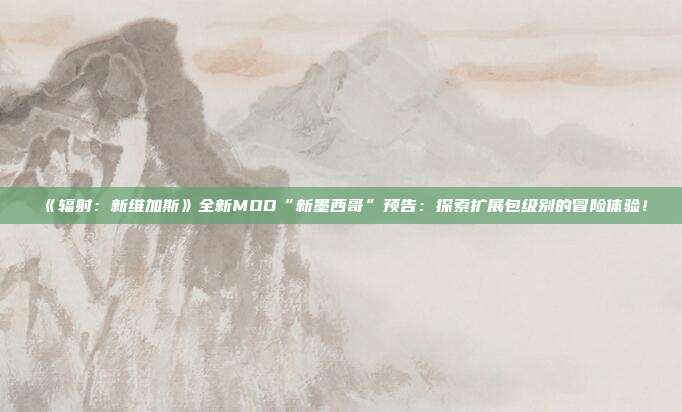 《輻射：新維加斯》全新MOD“新墨西哥”預告：探索擴展包級別的冒險體驗！