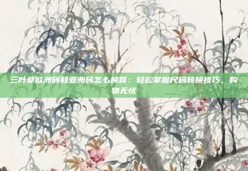 三葉草歐洲碼和亞洲碼怎么換算：輕松掌握尺碼轉(zhuǎn)換技巧，購物無憂