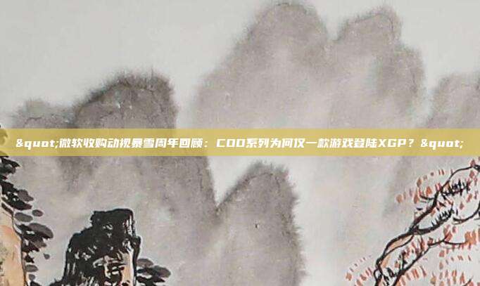 "微軟收購動視暴雪周年回顧：COD系列為何僅一款游戲登陸XGP？"