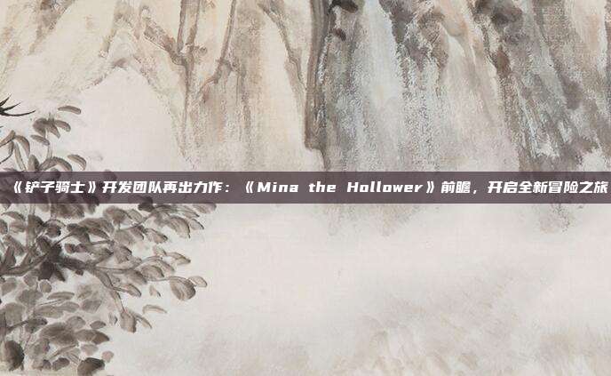 《鏟子騎士》開發(fā)團隊再出力作：《Mina the Hollower》前瞻，開啟全新冒險之旅