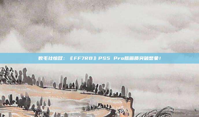 數(shù)毛社驚嘆：《FF7RB》PS5 Pro版畫質(zhì)突破想象！