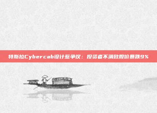 特斯拉Cybercab設(shè)計惹爭議：投資者不滿致股價暴跌9%