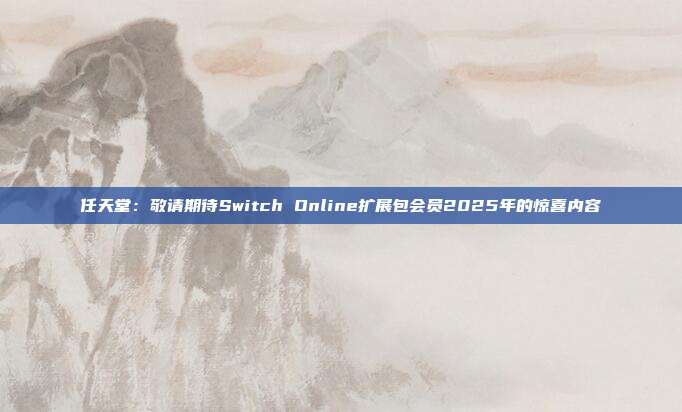 任天堂：敬請(qǐng)期待Switch Online擴(kuò)展包會(huì)員2025年的驚喜內(nèi)容