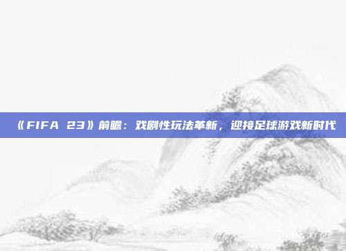 《FIFA 23》前瞻：戲劇性玩法革新，迎接足球游戲新時(shí)代