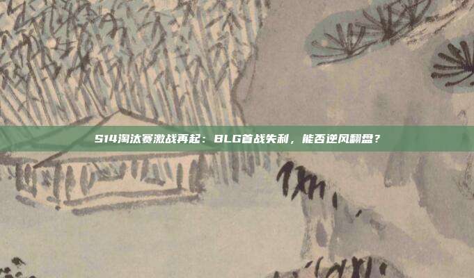 S14淘汰賽激戰(zhàn)再起：BLG首戰(zhàn)失利，能否逆風(fēng)翻盤？