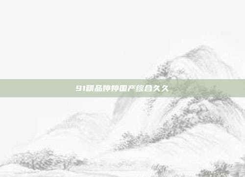 91精品婷婷國(guó)產(chǎn)綜合久久