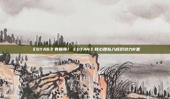 《GTA6》有保障！《GTA4》核心團(tuán)隊(duì)八成仍效力R星