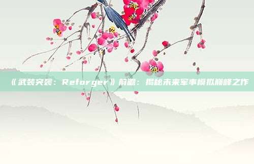 《武裝突襲：Reforger》前瞻：揭秘未來(lái)軍事模擬巔峰之作