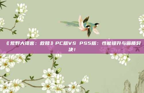 《荒野大鏢客：救贖》PC版VS PS5版：性能提升與畫質(zhì)對決！