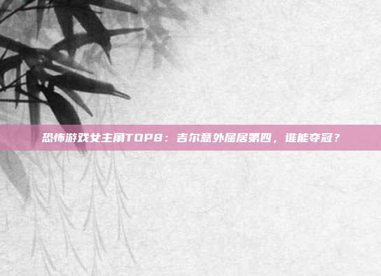 恐怖游戲女主角TOP8：吉爾意外屈居第四，誰能奪冠？