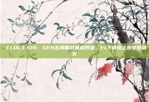 《LOL》S14：GEN五局鏖戰(zhàn)晉級(jí)四強(qiáng)，F(xiàn)LY遺憾止步夢(mèng)想破滅