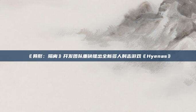 《異形：隔離》開發(fā)團隊重磅推出全新多人射擊游戲《Hyenas》