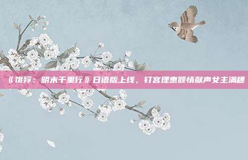 《餓殍：明末千里行》日語版上線，釘宮理惠傾情獻聲女主滿穗