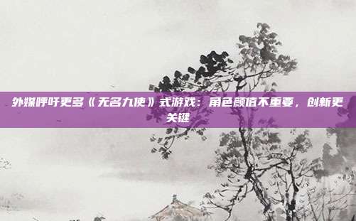 外媒呼吁更多《無名九使》式游戲：角色顏值不重要，創(chuàng)新更關鍵