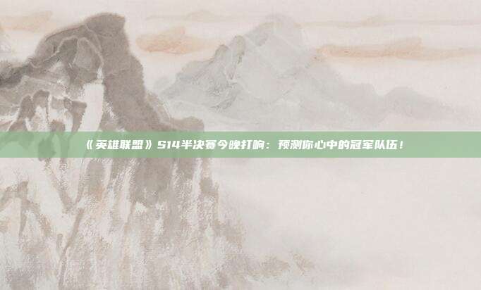 《英雄聯(lián)盟》S14半決賽今晚打響：預(yù)測(cè)你心中的冠軍隊(duì)伍！