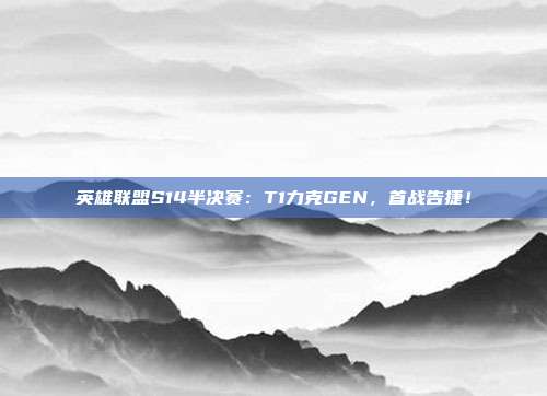 英雄聯(lián)盟S14半決賽：T1力克GEN，首戰(zhàn)告捷！