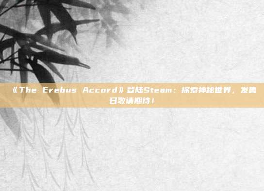 《The Erebus Accord》登陸Steam：探索神秘世界，發(fā)售日敬請(qǐng)期待！