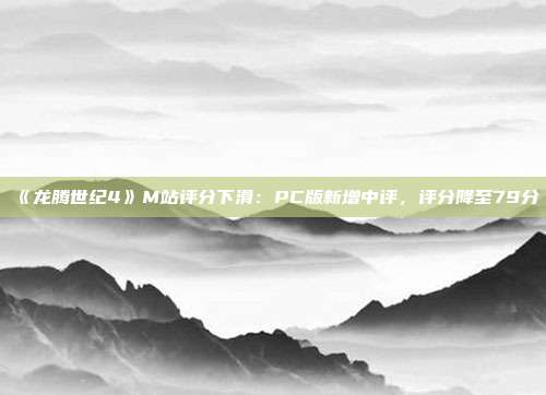 《龍騰世紀(jì)4》M站評分下滑：PC版新增中評，評分降至79分