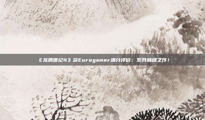 《龍騰世紀4》獲Eurogamer滿分評價：系列巔峰之作！