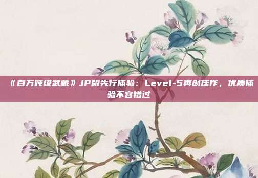 《百萬噸級武藏》JP版先行體驗(yàn)：Level-5再創(chuàng)佳作，優(yōu)質(zhì)體驗(yàn)不容錯過