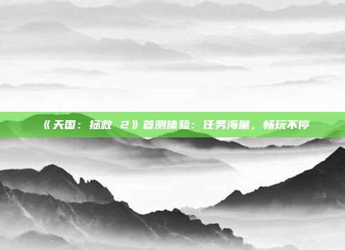 《天國：拯救 2》首測體驗：任務海量，暢玩不停