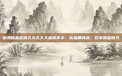 亞洲精品亂碼久久久久久蜜桃不卡：高品質(zhì)內(nèi)容，盡享甜蜜時光