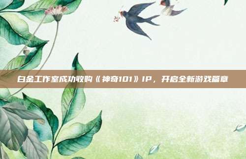 白金工作室成功收購(gòu)《神奇101》IP，開(kāi)啟全新游戲篇章