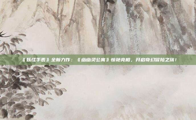 《妖怪手表》全新力作：《幽幽靈公寓》驚艷亮相，開(kāi)啟奇幻冒險(xiǎn)之旅！