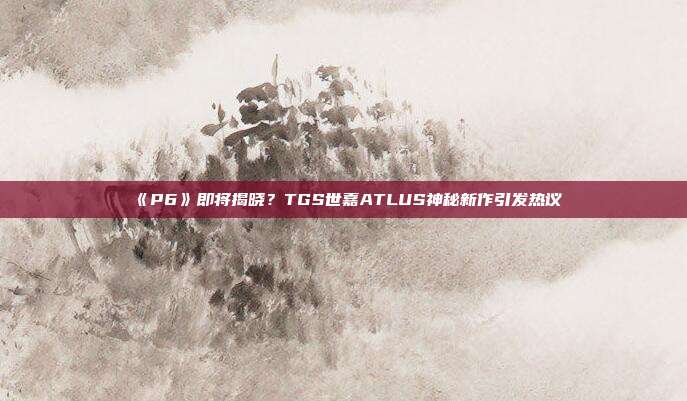 《P6》即將揭曉？TGS世嘉ATLUS神秘新作引發(fā)熱議