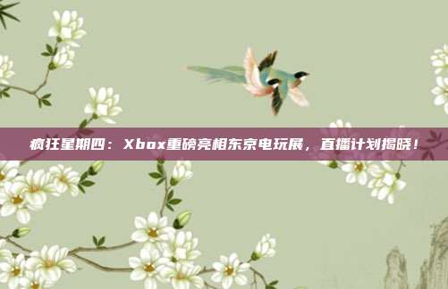 瘋狂星期四：Xbox重磅亮相東京電玩展，直播計劃揭曉！