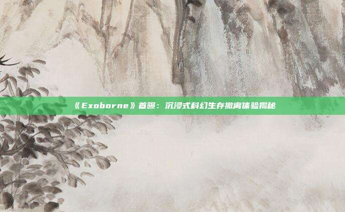 《Exoborne》首曝：沉浸式科幻生存撤離體驗揭秘