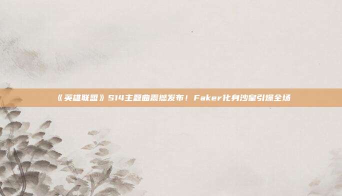 《英雄聯(lián)盟》S14主題曲震撼發(fā)布！Faker化身沙皇引爆全場(chǎng)