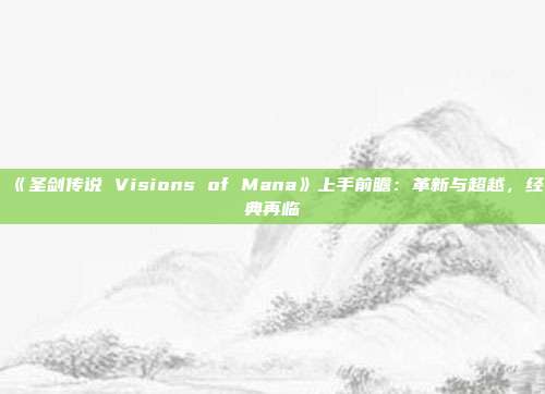 《圣劍傳說(shuō) Visions of Mana》上手前瞻：革新與超越，經(jīng)典再臨