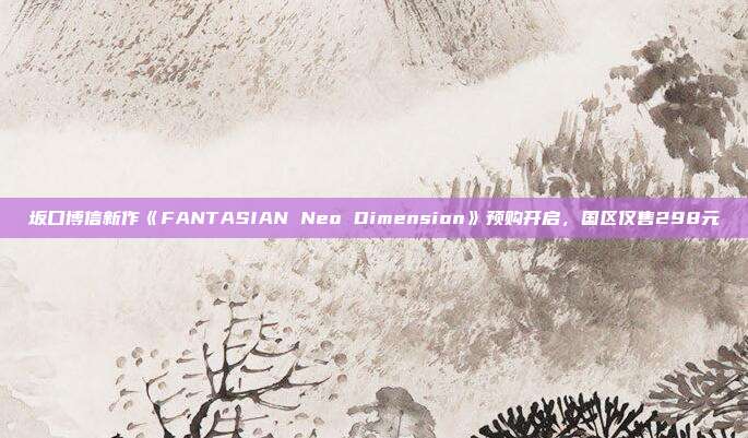 坂口博信新作《FANTASIAN Neo Dimension》預(yù)購開啟，國區(qū)僅售298元