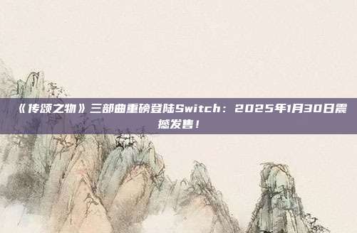 《傳頌之物》三部曲重磅登陸Switch：2025年1月30日震撼發(fā)售！