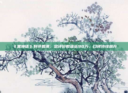 《黑神話》好評(píng)如潮：總評(píng)價(jià)數(shù)逼近90萬(wàn)，口碑持續(xù)飆升