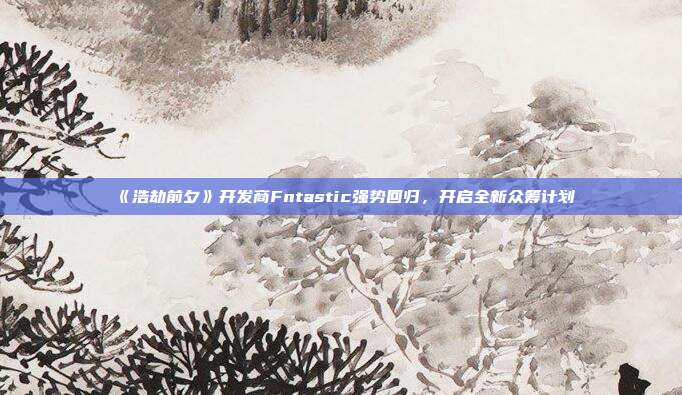 《浩劫前夕》開發(fā)商Fntastic強勢回歸，開啟全新眾籌計劃