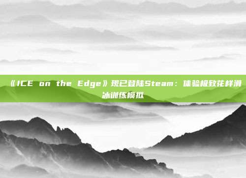 《ICE on the Edge》現(xiàn)已登陸Steam：體驗(yàn)極致花樣滑冰訓(xùn)練模擬