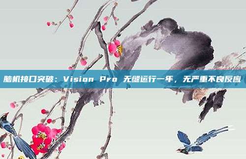 腦機接口突破：Vision Pro 無縫運行一年，無嚴重不良反應