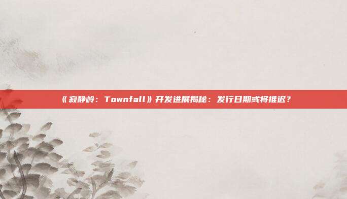 《寂靜嶺：Townfall》開發(fā)進展揭秘：發(fā)行日期或?qū)⑼七t？