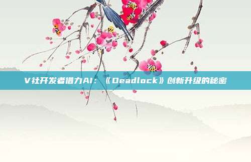 V社開發(fā)者借力AI：《Deadlock》創(chuàng)新升級(jí)的秘密