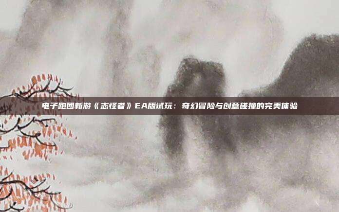 電子跑團新游《志怪者》EA版試玩：奇幻冒險與創(chuàng)意碰撞的完美體驗