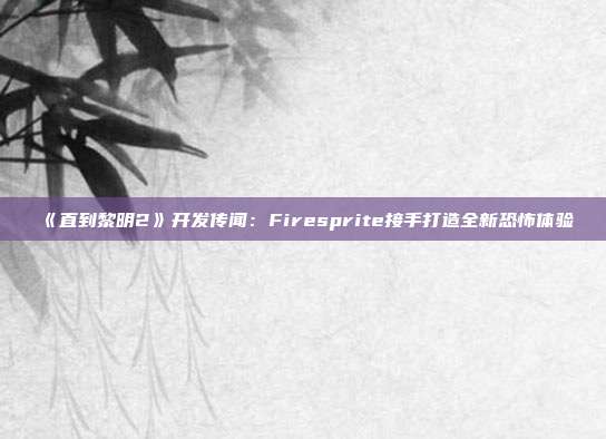 《直到黎明2》開發(fā)傳聞：Firesprite接手打造全新恐怖體驗(yàn)