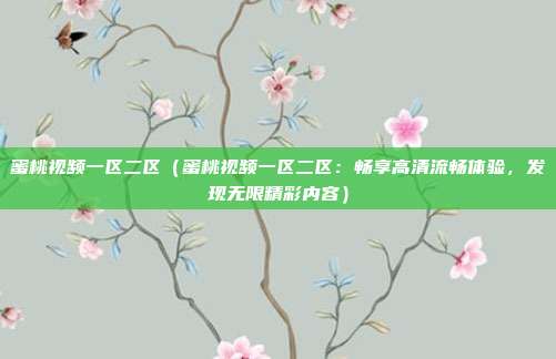 蜜桃視頻一區(qū)二區(qū)（蜜桃視頻一區(qū)二區(qū)：暢享高清流暢體驗(yàn)，發(fā)現(xiàn)無(wú)限精彩內(nèi)容）