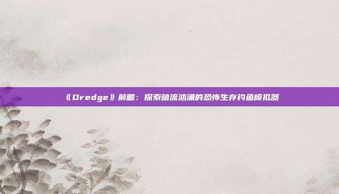 《Dredge》前瞻：探索暗流洶涌的恐怖生存釣魚模擬器