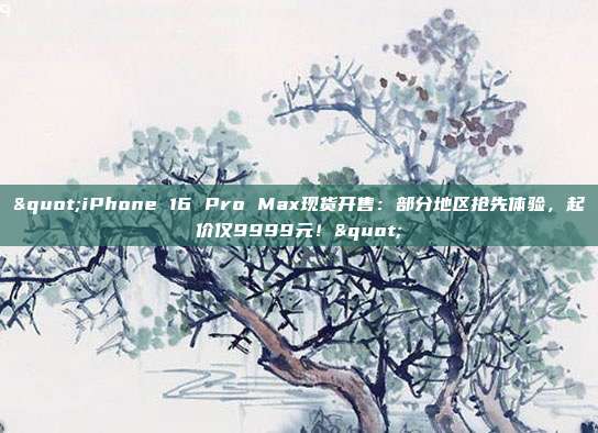 "iPhone 16 Pro Max現(xiàn)貨開售：部分地區(qū)搶先體驗(yàn)，起價(jià)僅9999元！"