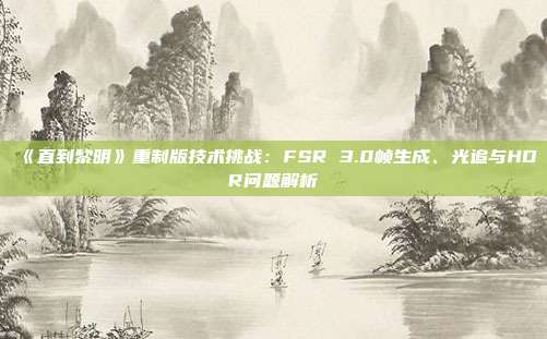 《直到黎明》重制版技術挑戰(zhàn)：FSR 3.0幀生成、光追與HDR問題解析