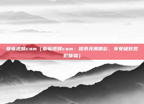 草莓視頻com（草莓視頻com：探索無限精彩，享受極致觀影體驗(yàn)）