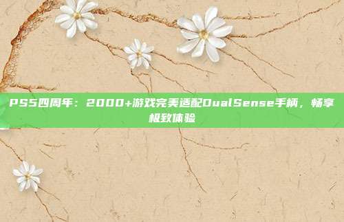 PS5四周年：2000+游戲完美適配DualSense手柄，暢享極致體驗(yàn)